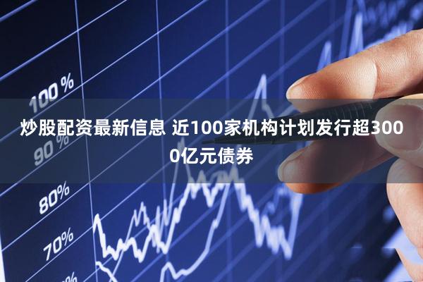 炒股配资最新信息 近100家机构计划发行超3000亿元债券