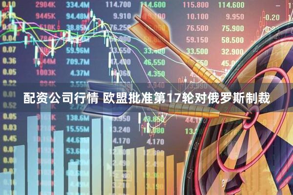 配资公司行情 欧盟批准第17轮对俄罗斯制裁