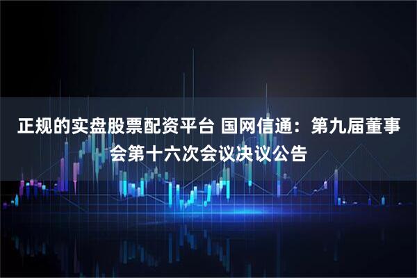正规的实盘股票配资平台 国网信通：第九届董事会第十六次会议决议公告
