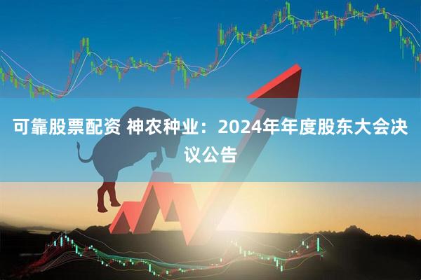 可靠股票配资 神农种业：2024年年度股东大会决议公告