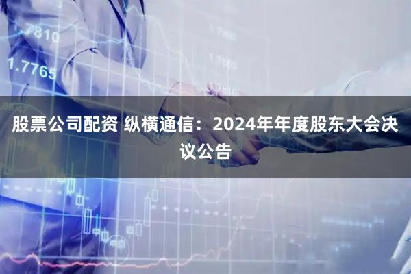 股票公司配资 纵横通信：2024年年度股东大会决议公告