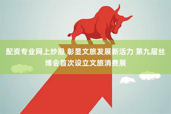 配资专业网上炒股 彰显文旅发展新活力 第九届丝博会首次设立文旅消费展