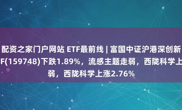 配资之家门户网站 ETF最前线 | 富国中证沪港深创新药产业ETF(159748)下跌1.89%，流感主题走弱，西陇科学上涨2.76%