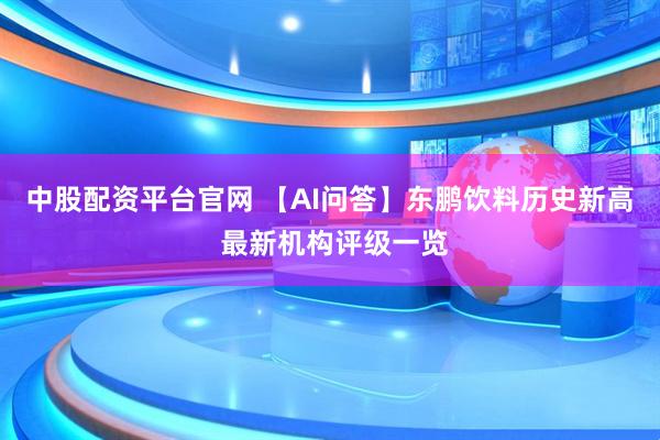中股配资平台官网 【AI问答】东鹏饮料历史新高 最新机构评级一览