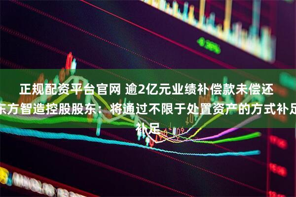 正规配资平台官网 逾2亿元业绩补偿款未偿还 东方智造控股股东：将通过不限于处置资产的方式补足