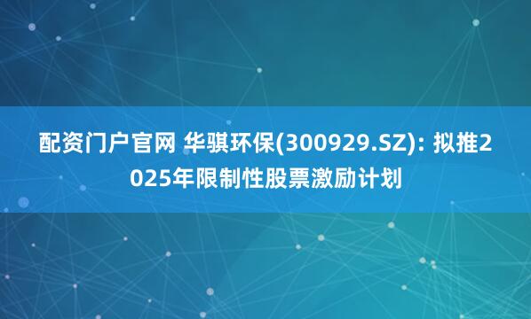 配资门户官网 华骐环保(300929.SZ): 拟推2025年限制性股票激励计划