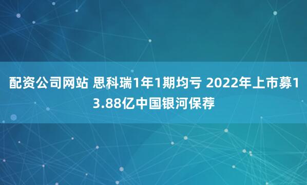 配资公司网站 思科瑞1年1期均亏 2022年上市募13.88亿中国银河保荐