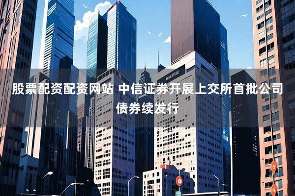 股票配资配资网站 中信证券开展上交所首批公司债券续发行