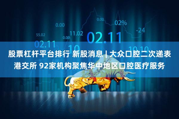 股票杠杆平台排行 新股消息 | 大众口腔二次递表港交所 92家机构聚焦华中地区口腔医疗服务