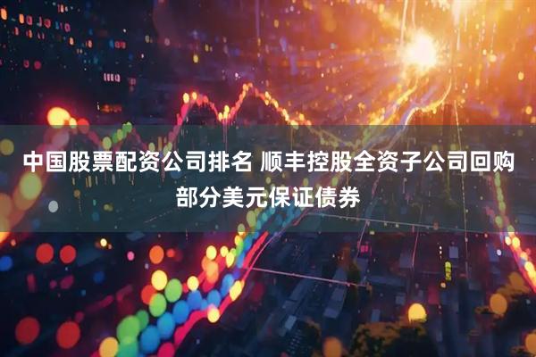 中国股票配资公司排名 顺丰控股全资子公司回购部分美元保证债券