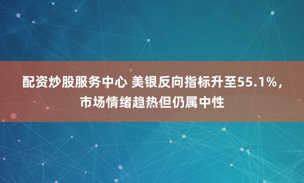配资炒股服务中心 美银反向指标升至55.1%，市场情绪趋热但仍属中性