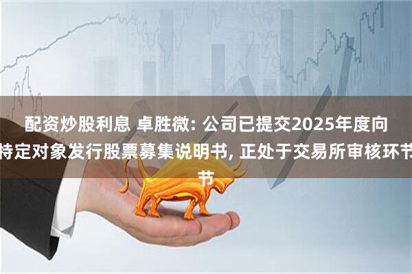 配资炒股利息 卓胜微: 公司已提交2025年度向特定对象发行股票募集说明书, 正处于交易所审核环节