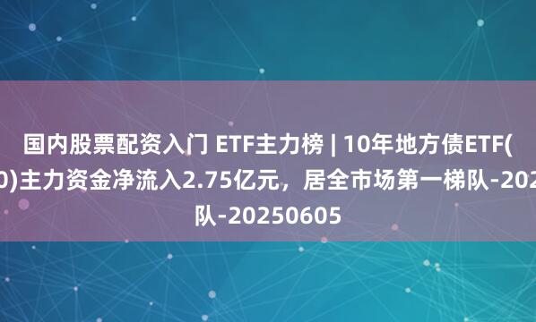 国内股票配资入门 ETF主力榜 | 10年地方债ETF(511270)主力资金净流入2.75亿元，居全市场第一梯队-20250605