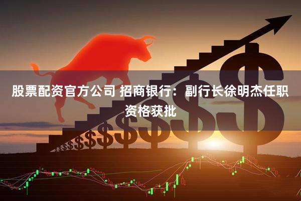 股票配资官方公司 招商银行：副行长徐明杰任职资格获批