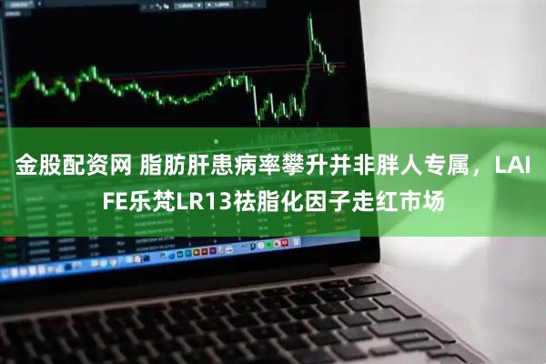 金股配资网 脂肪肝患病率攀升并非胖人专属，LAIFE乐梵LR13祛脂化因子走红市场