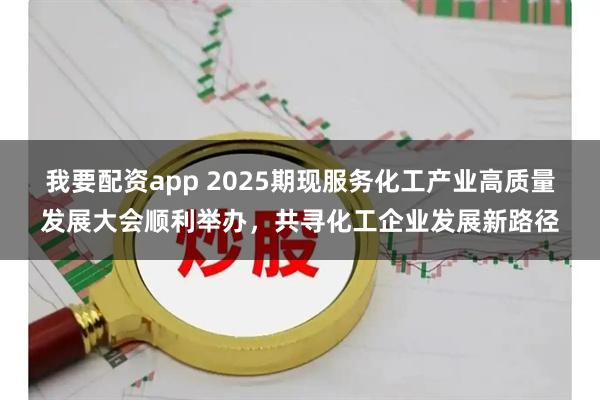 我要配资app 2025期现服务化工产业高质量发展大会顺利举办，共寻化工企业发展新路径