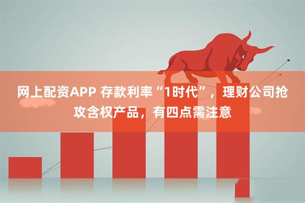 网上配资APP 存款利率“1时代”，理财公司抢攻含权产品，有四点需注意