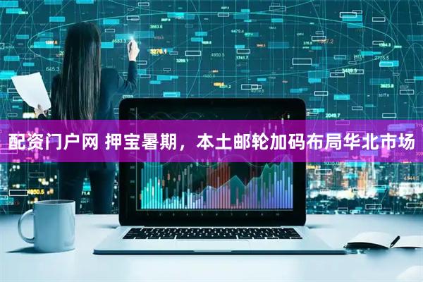 配资门户网 押宝暑期，本土邮轮加码布局华北市场