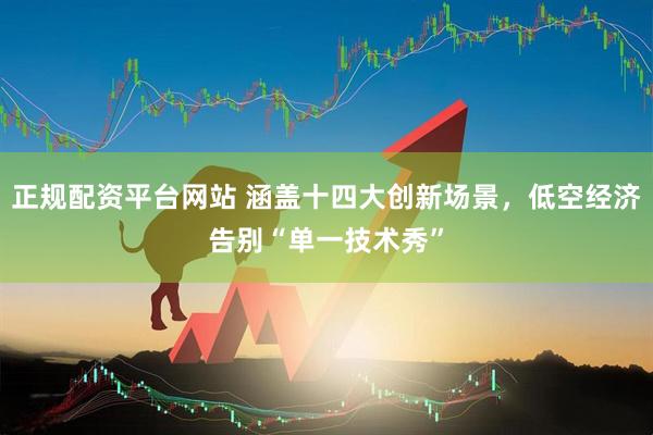 正规配资平台网站 涵盖十四大创新场景，低空经济告别“单一技术秀”