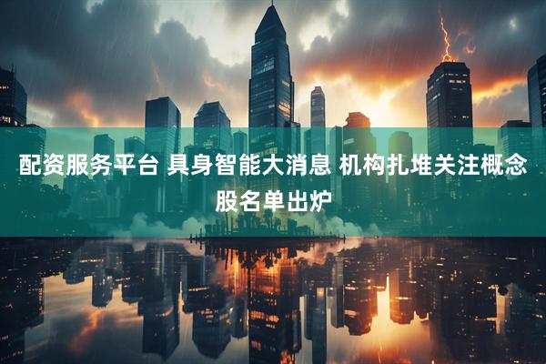 配资服务平台 具身智能大消息 机构扎堆关注概念股名单出炉