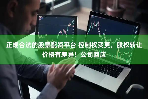 正规合法的股票配资平台 控制权变更，股权转让价格有差异！公司回应