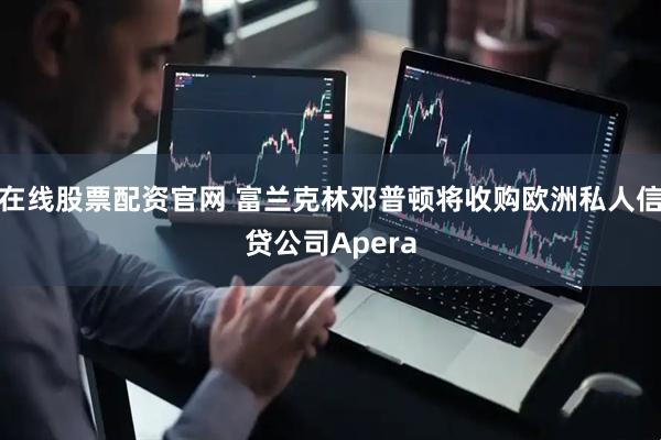 在线股票配资官网 富兰克林邓普顿将收购欧洲私人信贷公司Apera