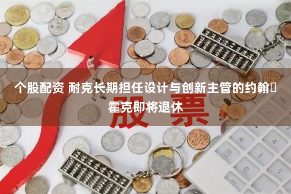 个股配资 耐克长期担任设计与创新主管的约翰・霍克即将退休