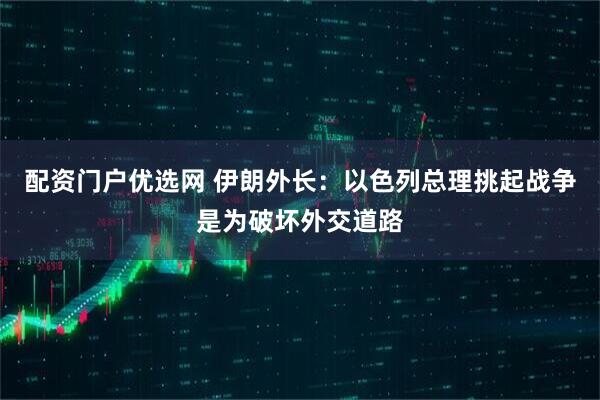 配资门户优选网 伊朗外长：以色列总理挑起战争是为破坏外交道路