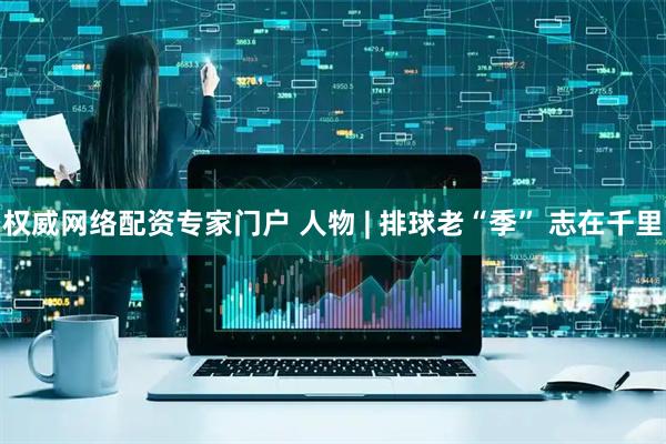 权威网络配资专家门户 人物 | 排球老“季” 志在千里