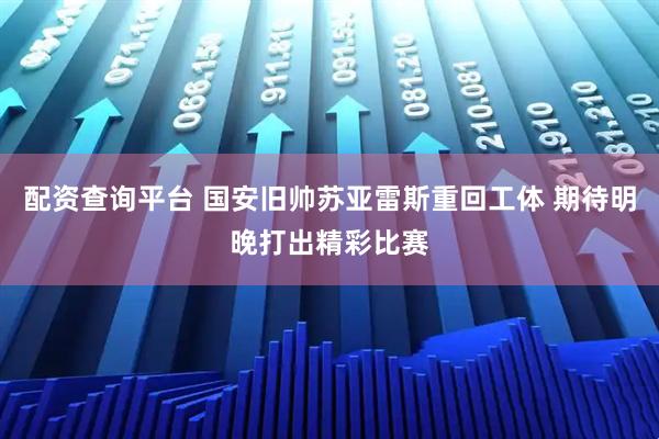 配资查询平台 国安旧帅苏亚雷斯重回工体 期待明晚打出精彩比赛
