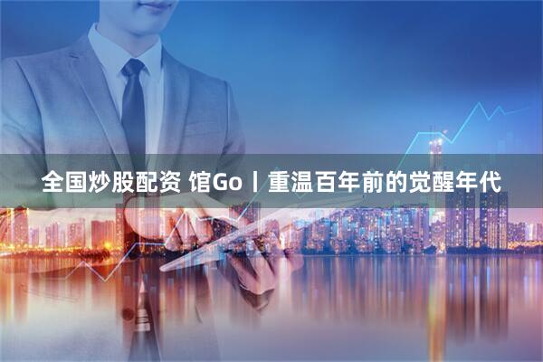 全国炒股配资 馆Go丨重温百年前的觉醒年代