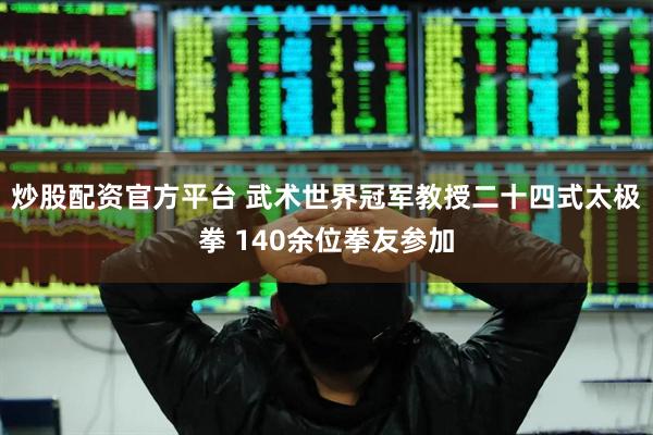 炒股配资官方平台 武术世界冠军教授二十四式太极拳 140余位拳友参加