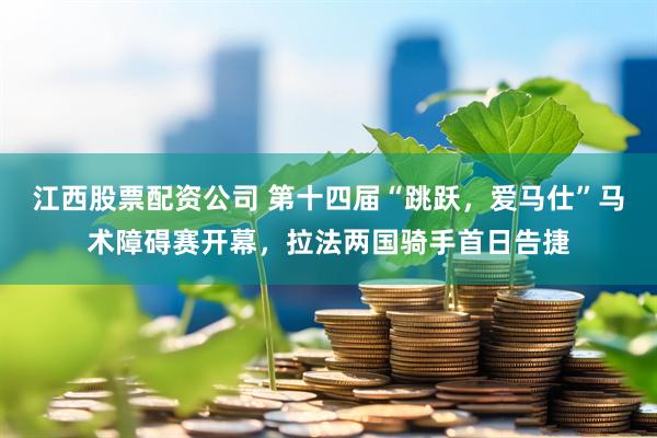 江西股票配资公司 第十四届“跳跃，爱马仕”马术障碍赛开幕，拉法两国骑手首日告捷