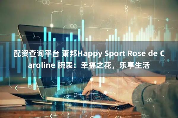 配资查询平台 萧邦Happy Sport Rose de Caroline 腕表：幸福之花，乐享生活