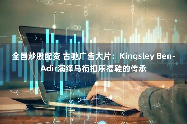 全国炒股配资 古驰广告大片：Kingsley Ben-Adir演绎马衔扣乐福鞋的传承