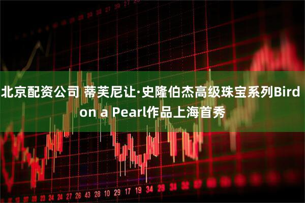 北京配资公司 蒂芙尼让·史隆伯杰高级珠宝系列Bird on a Pearl作品上海首秀