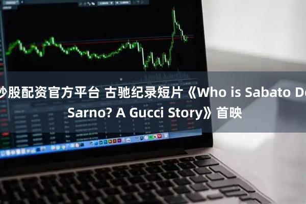 炒股配资官方平台 古驰纪录短片《Who is Sabato De Sarno? A Gucci Story》首映