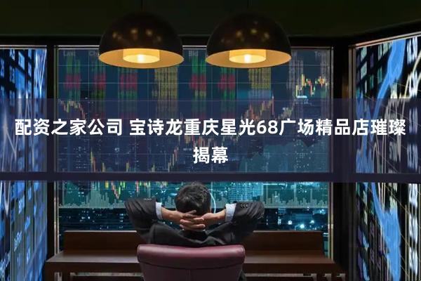配资之家公司 宝诗龙重庆星光68广场精品店璀璨揭幕