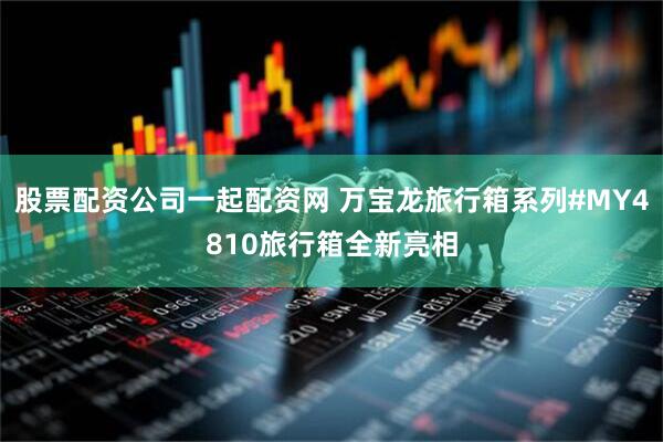 股票配资公司一起配资网 万宝龙旅行箱系列#MY4810旅行箱全新亮相