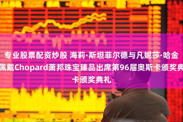 专业股票配资炒股 海莉·斯坦菲尔德与凡妮莎·哈金斯佩戴Chopard萧邦珠宝臻品出席第96届奥斯卡颁奖典礼