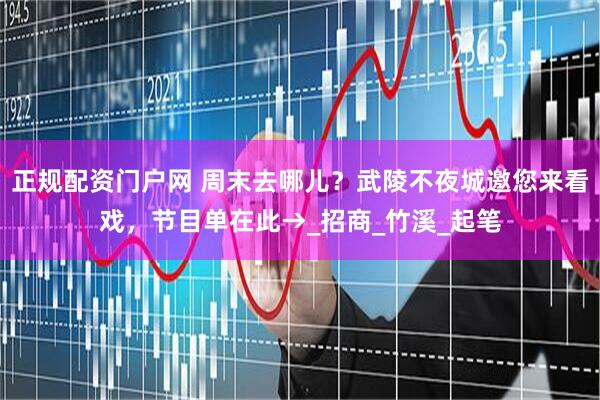 正规配资门户网 周末去哪儿？武陵不夜城邀您来看戏，节目单在此→_招商_竹溪_起笔