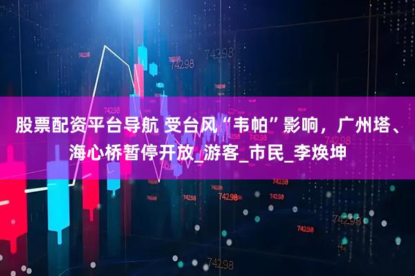 股票配资平台导航 受台风“韦帕”影响，广州塔、海心桥暂停开放_游客_市民_李焕坤