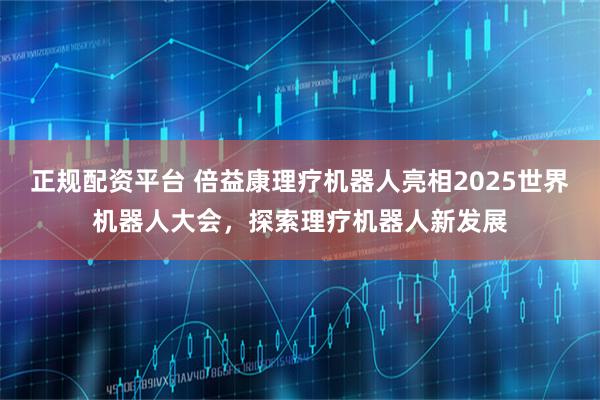 正规配资平台 倍益康理疗机器人亮相2025世界机器人大会，探索理疗机器人新发展
