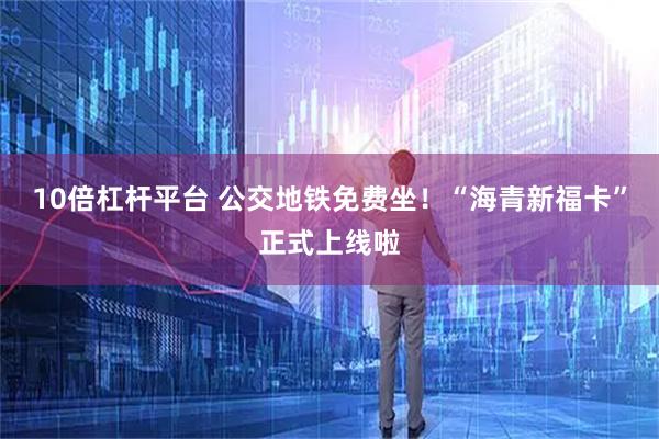 10倍杠杆平台 公交地铁免费坐！“海青新福卡”正式上线啦