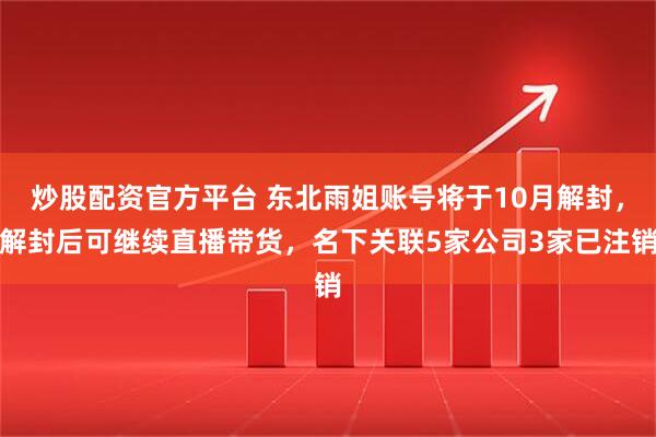 炒股配资官方平台 东北雨姐账号将于10月解封，解封后可继续直播带货，名下关联5家公司3家已注销