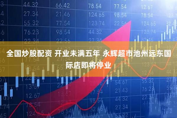 全国炒股配资 开业未满五年 永辉超市池州远东国际店即将停业