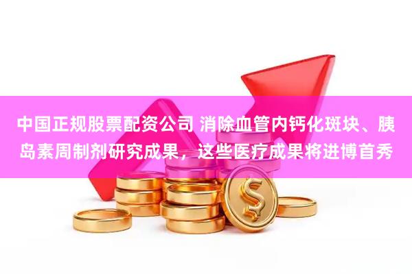 中国正规股票配资公司 消除血管内钙化斑块、胰岛素周制剂研究成果，这些医疗成果将进博首秀