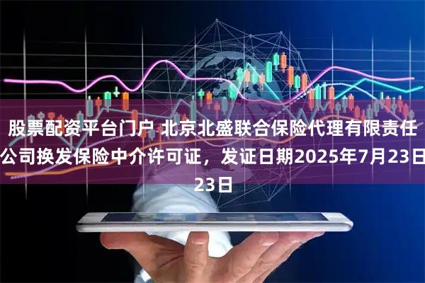 股票配资平台门户 北京北盛联合保险代理有限责任公司换发保险中介许可证，发证日期2025年7月23日