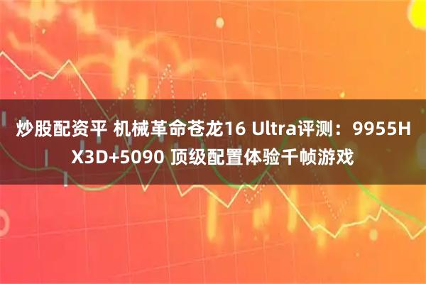 炒股配资平 机械革命苍龙16 Ultra评测：9955HX3D+5090 顶级配置体验千帧游戏