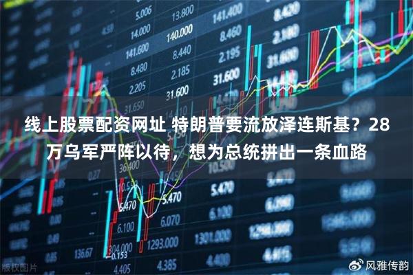 线上股票配资网址 特朗普要流放泽连斯基？28万乌军严阵以待，想为总统拼出一条血路